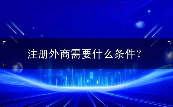 注册外商需要什么条件 注册外商需要什么条件