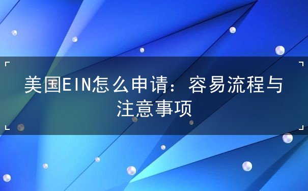 美国EIN怎么申请：容易流程与注意事项