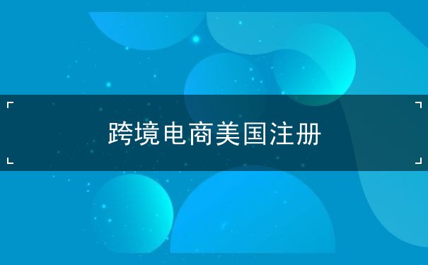 跨境电商美国注册 跨境电商美国注册