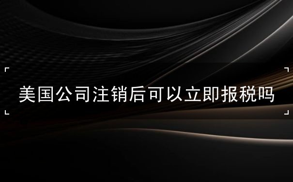美国公司注销后可以立即报税吗 美国公司注销后可以立即报税吗