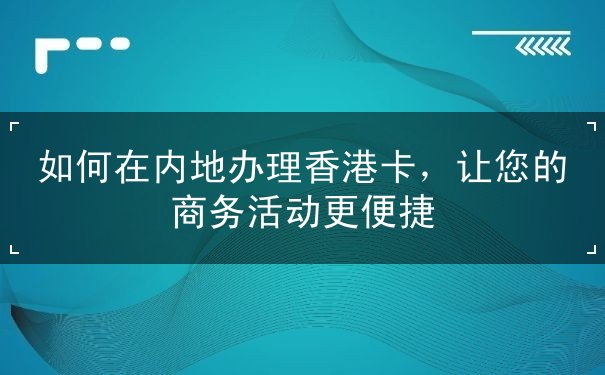 如何在内地办理香港卡，让您的商务活动更便捷