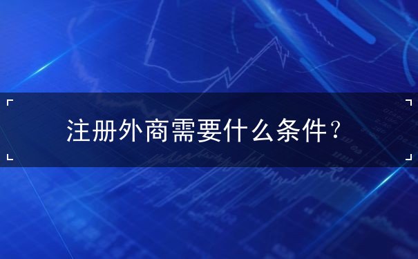 注册外商需要什么条件 注册外商需要什么条件