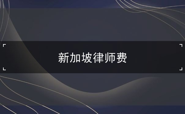 新加坡律师费 新加坡律师费