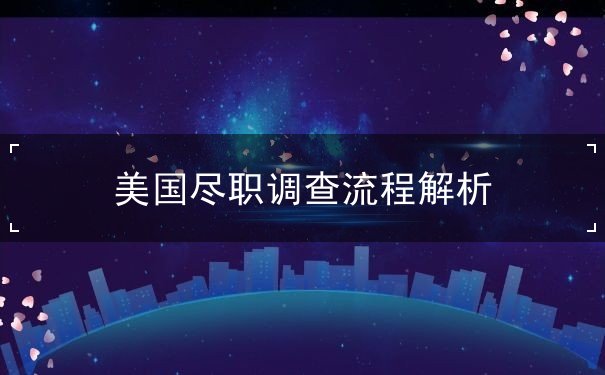 美国尽职调查流程解析 美国尽职调查流程解析
