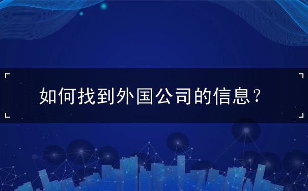 如何找到外国公司的信息 如何找到外国公司的信息