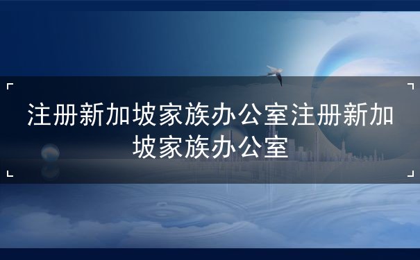 注册新加坡家族办公室注册新加坡家族办公室