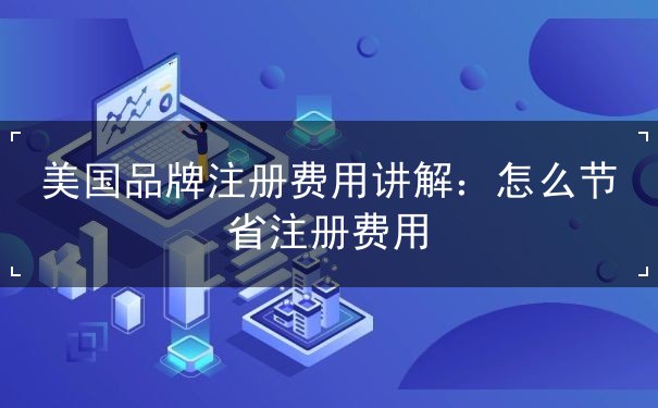 美国品牌注册费用讲解:怎么节省注册费用 美国品牌注册费用讲解:怎么节省注册费用
