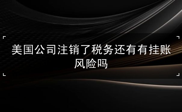 美国公司注销了税务还有有挂账风险吗