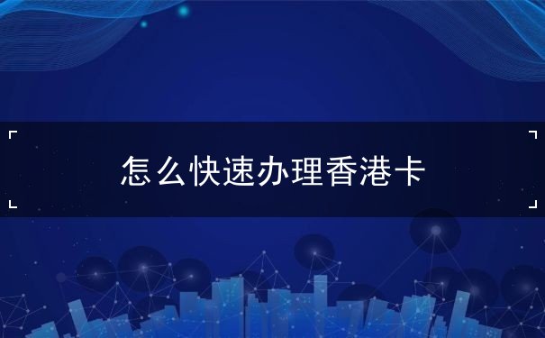 怎么快速办理香港卡 怎么快速办理香港卡