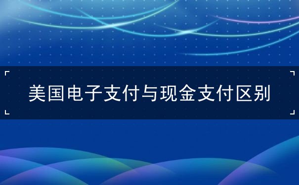 美国电子支付与现金支付区别 美国电子支付与现金支付区别