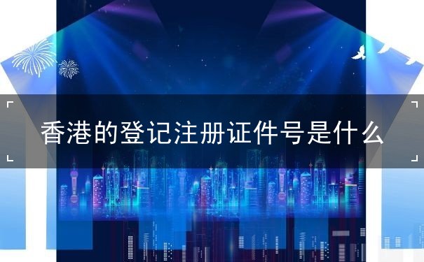 香港的登记注册证件号是什么 香港的登记注册证件号是什么