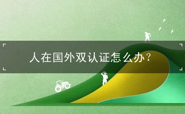 人在国外双认证怎么办？