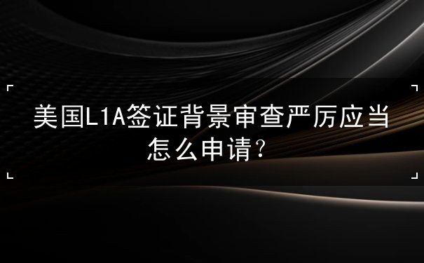 美国L1A签证背景审查严厉应当怎么申请