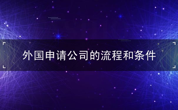 外国申请公司的流程和条件 外国申请公司的流程和条件