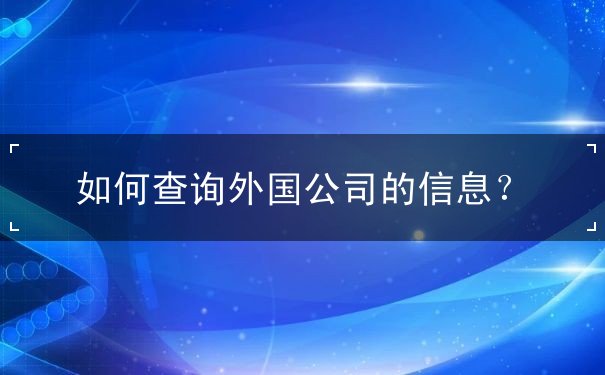 如何查询外国公司的信息 如何查询外国公司的信息