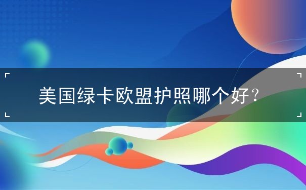 美国绿卡欧盟护照哪个好