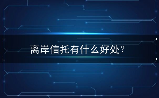 离岸信托有什么好处? 离岸信托有什么好处?