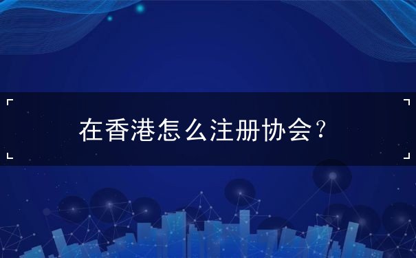 在香港怎么注册协会 在香港怎么注册协会