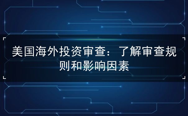 美国海外投资审查 美国海外投资审查
