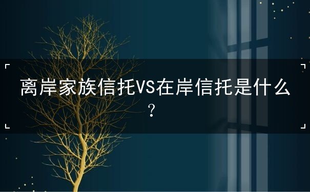 离岸家族信托VS在岸信托是什么? 离岸家族信托VS在岸信托是什么?