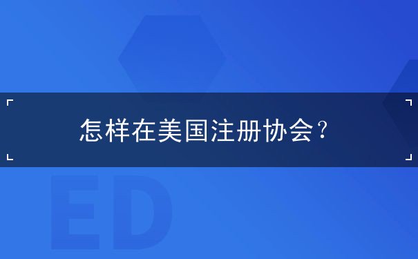 怎样在美国注册协会 怎样在美国注册协会
