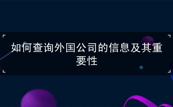 如何查询外国公司的信息及其重要性 如何查询外国公司的信息及其重要性