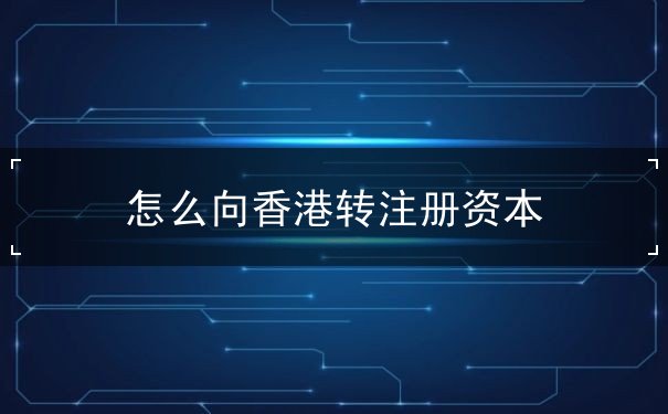 怎么向香港转注册资本 怎么向香港转注册资本