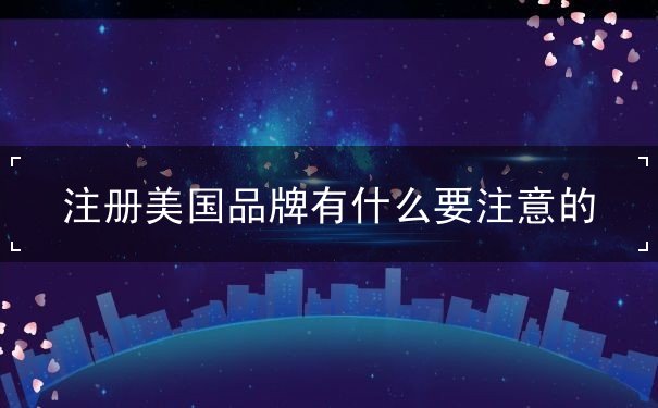 注册美国品牌有什么要注意的