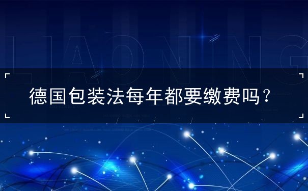 德国包装法每年都要缴费吗 德国包装法每年都要缴费吗
