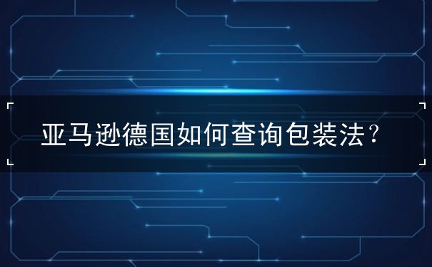 亚马逊德国如何查询包装法？