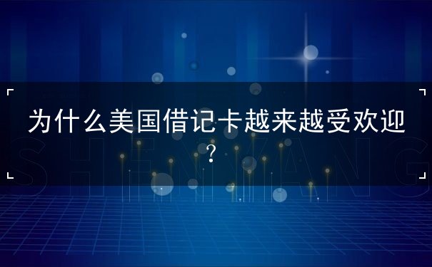 为什么美国借记卡越来越受欢迎
