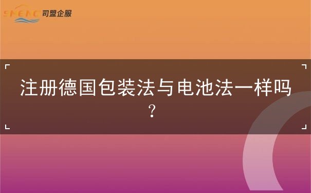 注册德国包装法与电池法一样吗 注册德国包装法与电池法一样吗