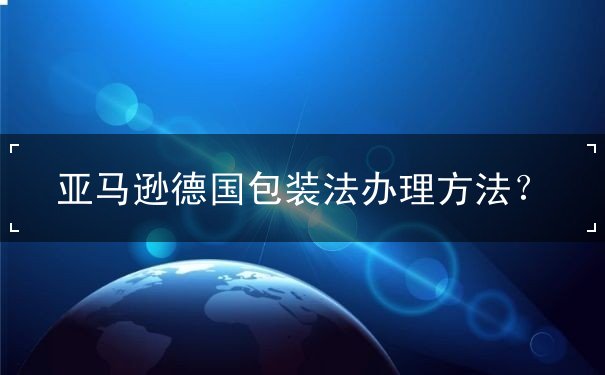 亚马逊德国包装法办理方法