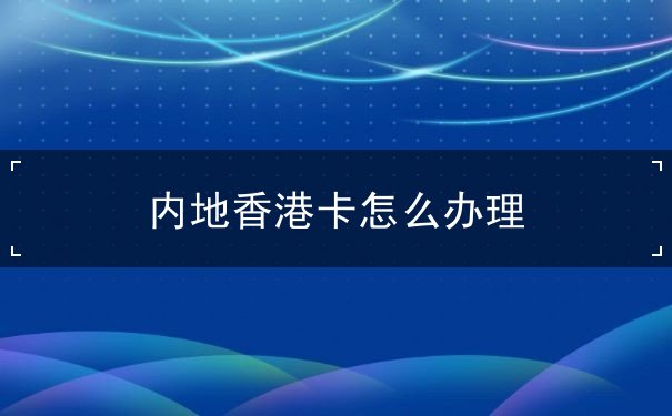 内地香港卡怎么办理 内地香港卡怎么办理