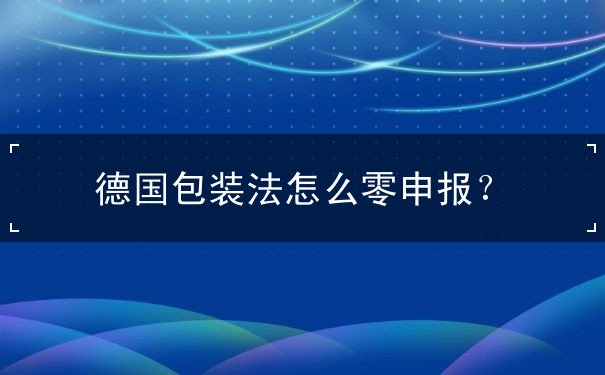 德国包装法怎么零申报 德国包装法怎么零申报