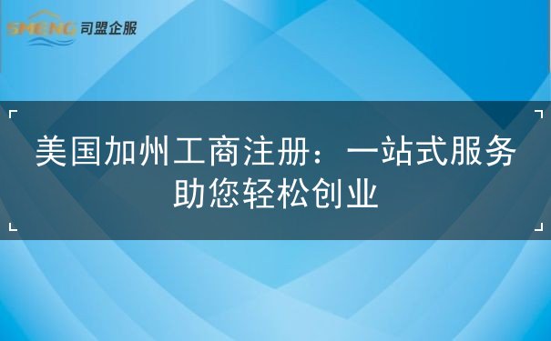 美国加州工商注册:一站式服务助您轻松创业 美国加州工商注册:一站式服务助您轻松创业