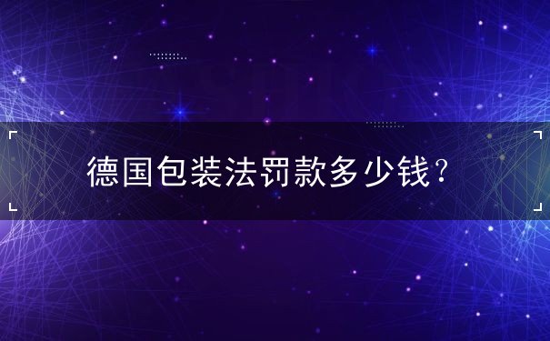 德国包装法罚款多少钱 德国包装法罚款多少钱
