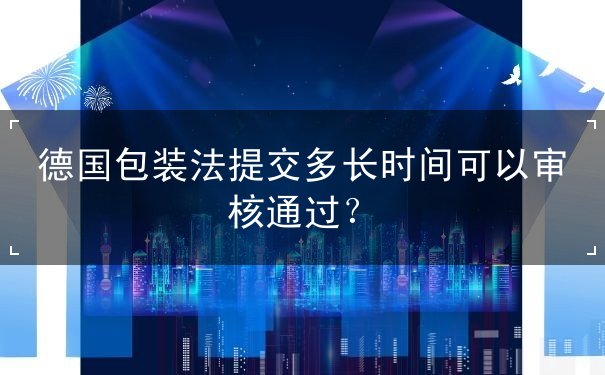 德国包装法提交多长时间可以审核通过？