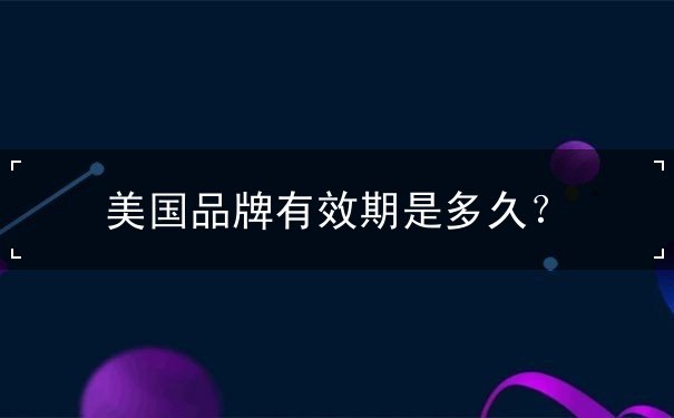 美国品牌有效期是多久? 美国品牌有效期是多久?