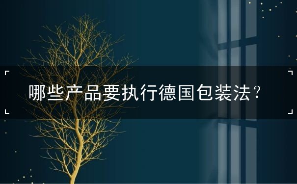 哪些产品要执行德国包装法 哪些产品要执行德国包装法
