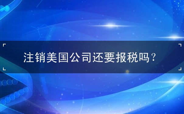 注销美国公司还要报税吗