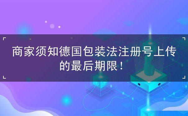 商家须知德国包装法注册号上传的最后期限！
