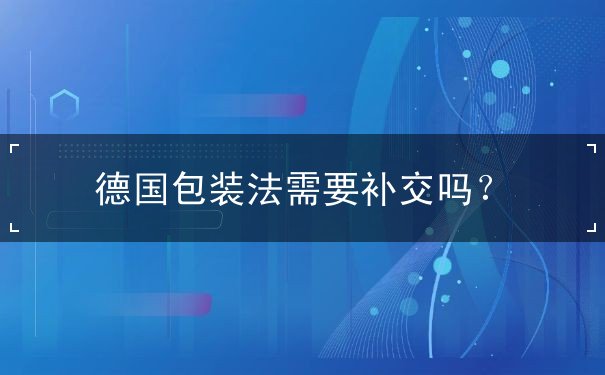 德国包装法需要补交吗 德国包装法需要补交吗