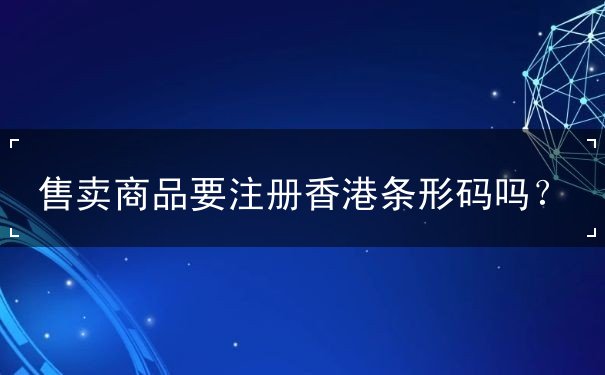 售卖商品要注册香港条形码吗