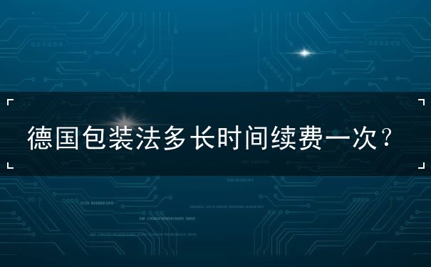 德国包装法多长时间续费一次？