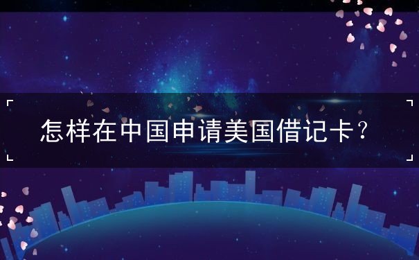 怎样在中国申请美国借记卡
