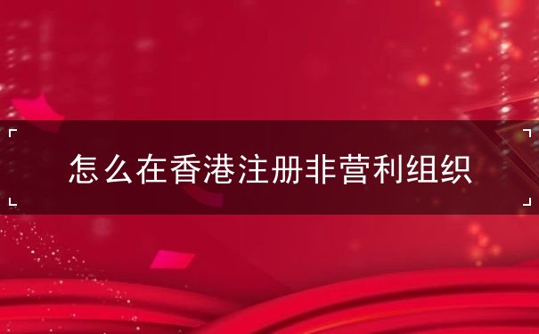 怎么在香港注册非营利组织 怎么在香港注册非营利组织