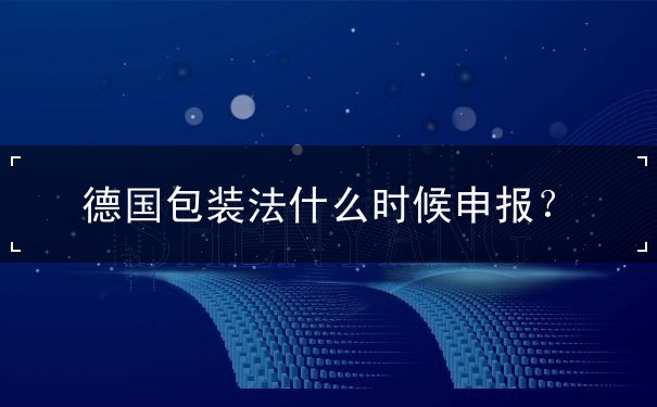 德国包装法什么时候申报 德国包装法什么时候申报