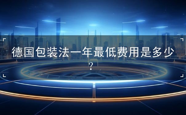 德国包装法一年最低费用是多少 德国包装法一年最低费用是多少