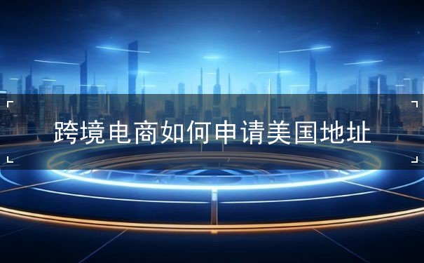 跨境电商如何申请美国地址